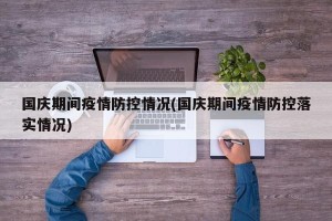 国庆期间疫情防控情况(国庆期间疫情防控落实情况)