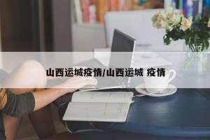 山西运城疫情/山西运城 疫情
