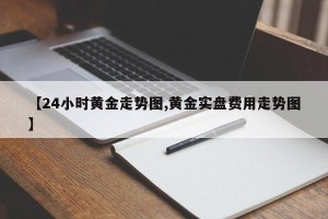 【24小时黄金走势图,黄金实盘费用走势图】