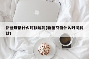 新疆疫情什么时候解封(新疆疫情什么时间解封)