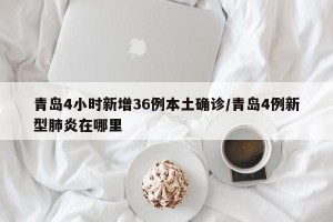 青岛4小时新增36例本土确诊/青岛4例新型肺炎在哪里
