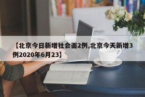【北京今日新增社会面2例,北京今天新增3例2020年6月23】