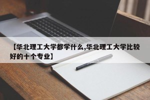 【华北理工大学都学什么,华北理工大学比较好的十个专业】