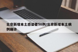 北京新增本土感染者50例/北京新增本土病例确诊