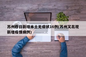 苏州昨日新增本土无症状16例(苏州又出现新增疫情病例)