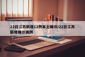 22日江苏新增12例本土确诊/22日江苏新增确诊病例