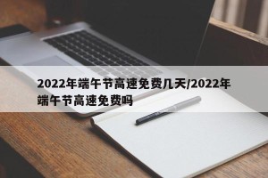 2022年端午节高速免费几天/2022年端午节高速免费吗