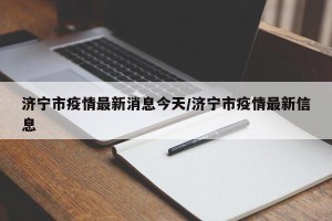 济宁市疫情最新消息今天/济宁市疫情最新信息