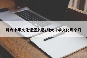 川大中华文化课怎么选/川大中华文化哪个好