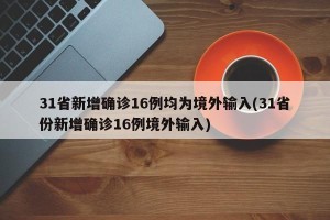 31省新增确诊16例均为境外输入(31省份新增确诊16例境外输入)