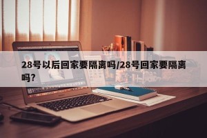 28号以后回家要隔离吗/28号回家要隔离吗?