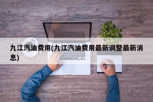 九江汽油费用(九江汽油费用最新调整最新消息)