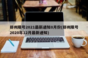 郑州限号2021最新通知8月份(郑州限号2020年12月最新通知)