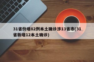 31省份增82例本土确诊涉13省市(31省新增12本土确诊)