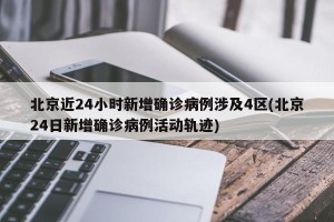 北京近24小时新增确诊病例涉及4区(北京24日新增确诊病例活动轨迹)