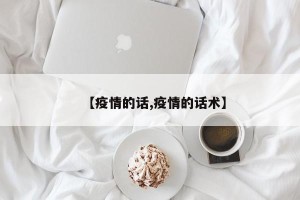 【疫情的话,疫情的话术】