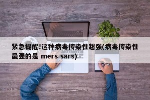 紧急提醒!这种病毒传染性超强(病毒传染性最强的是 mers sars)