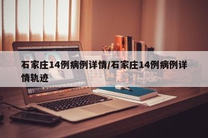 石家庄14例病例详情/石家庄14例病例详情轨迹