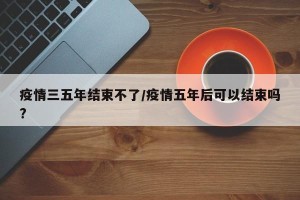 疫情三五年结束不了/疫情五年后可以结束吗?