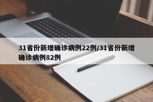 31省份新增确诊病例22例/31省份新增确诊病例82例