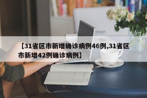 【31省区市新增确诊病例46例,31省区市新增42例确诊病例】