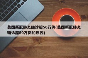 美国新冠肺炎确诊超50万例(美国新冠肺炎确诊超50万例的原因)