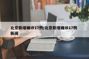 北京新增确诊17例/北京新增确诊17例 新闻