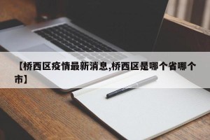 【桥西区疫情最新消息,桥西区是哪个省哪个市】
