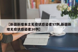 【新疆新增本土无症状感染者97例,新疆新增无症状感染者26例】