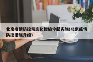 北京疫情防控常态化措施今起实施(北京疫情防控措施升级)