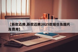 【新款迈腾,新款迈腾2025款报价及图片及费用】