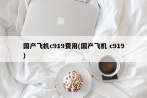 国产飞机c919费用(国产飞机 c919)