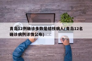 青岛12例确诊多数是结核病人(青岛12名确诊病例详情公布)