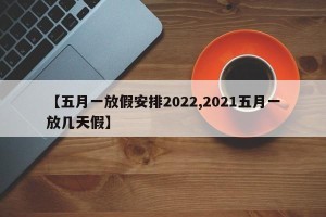 【五月一放假安排2022,2021五月一放几天假】