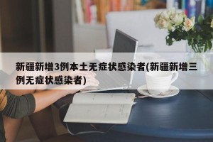 新疆新增3例本土无症状感染者(新疆新增三例无症状感染者)