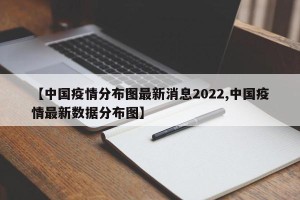 【中国疫情分布图最新消息2022,中国疫情最新数据分布图】