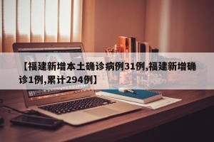 【福建新增本土确诊病例31例,福建新增确诊1例,累计294例】