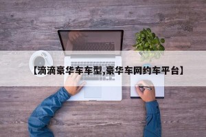 【滴滴豪华车车型,豪华车网约车平台】