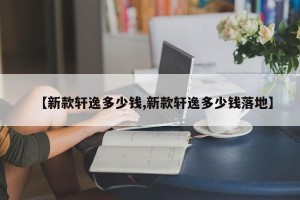 【新款轩逸多少钱,新款轩逸多少钱落地】