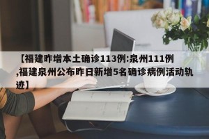 【福建昨增本土确诊113例:泉州111例,福建泉州公布昨日新增5名确诊病例活动轨迹】