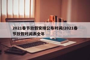 2021春节放假安排公布时间/2021春节放假时间表全年