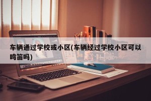 车辆通过学校或小区(车辆经过学校小区可以鸣笛吗)
