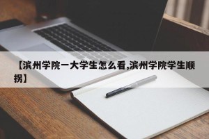 【滨州学院一大学生怎么看,滨州学院学生顺拐】