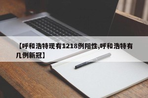【呼和浩特现有1218例阳性,呼和浩特有几例新冠】