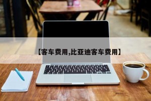 【客车费用,比亚迪客车费用】