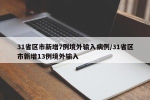 31省区市新增7例境外输入病例/31省区市新增13例境外输入