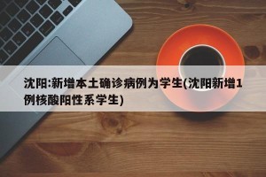 沈阳:新增本土确诊病例为学生(沈阳新增1例核酸阳性系学生)