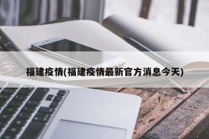 福建疫情(福建疫情最新官方消息今天)