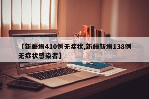 【新疆增410例无症状,新疆新增138例无症状感染者】