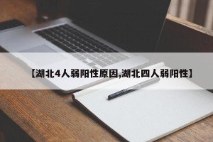 【湖北4人弱阳性原因,湖北四人弱阳性】